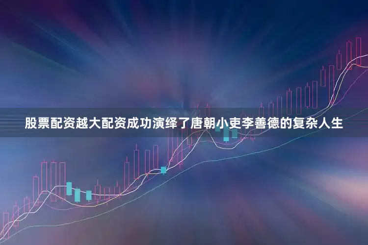 股票配资越大配资成功演绎了唐朝小吏李善德的复杂人生