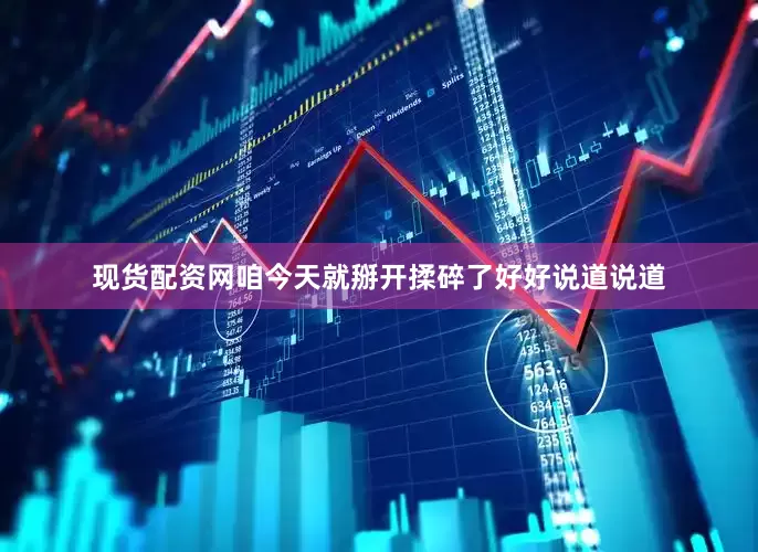 现货配资网咱今天就掰开揉碎了好好说道说道