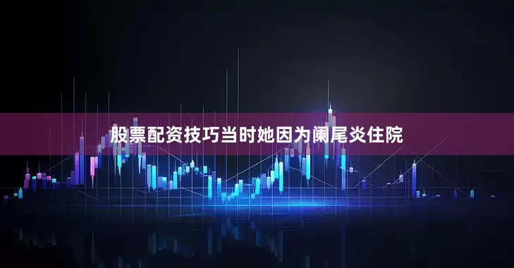 股票配资技巧当时她因为阑尾炎住院