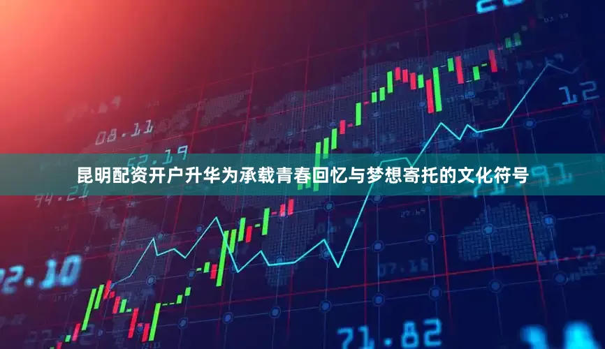 昆明配资开户升华为承载青春回忆与梦想寄托的文化符号