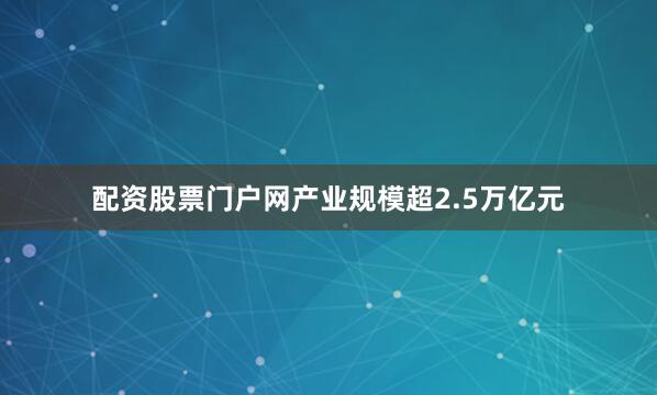 配资股票门户网产业规模超2.5万亿元