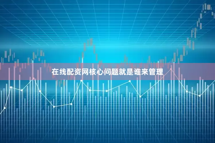 在线配资网核心问题就是谁来管理