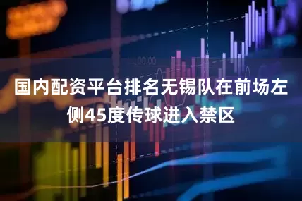 国内配资平台排名无锡队在前场左侧45度传球进入禁区