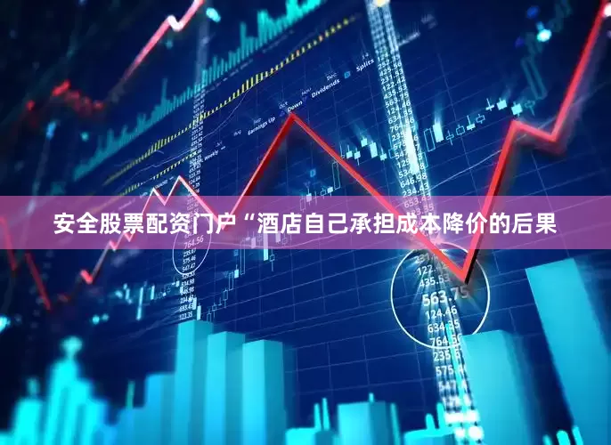 安全股票配资门户“酒店自己承担成本降价的后果
