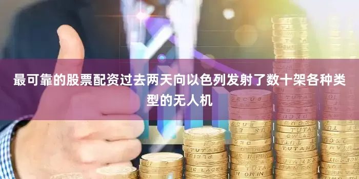 最可靠的股票配资过去两天向以色列发射了数十架各种类型的无人机