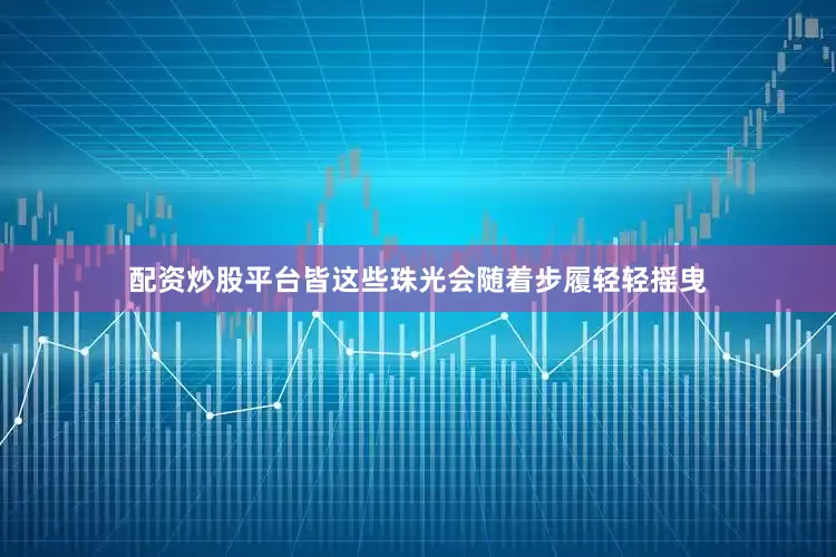 配资炒股平台皆这些珠光会随着步履轻轻摇曳