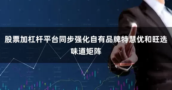 股票加杠杆平台同步强化自有品牌特慧优和旺选味道矩阵