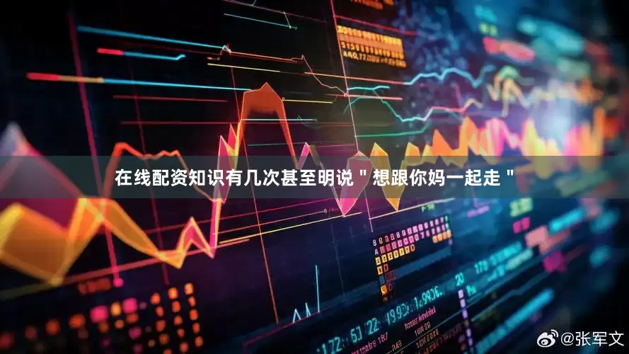 在线配资知识有几次甚至明说＂想跟你妈一起走＂