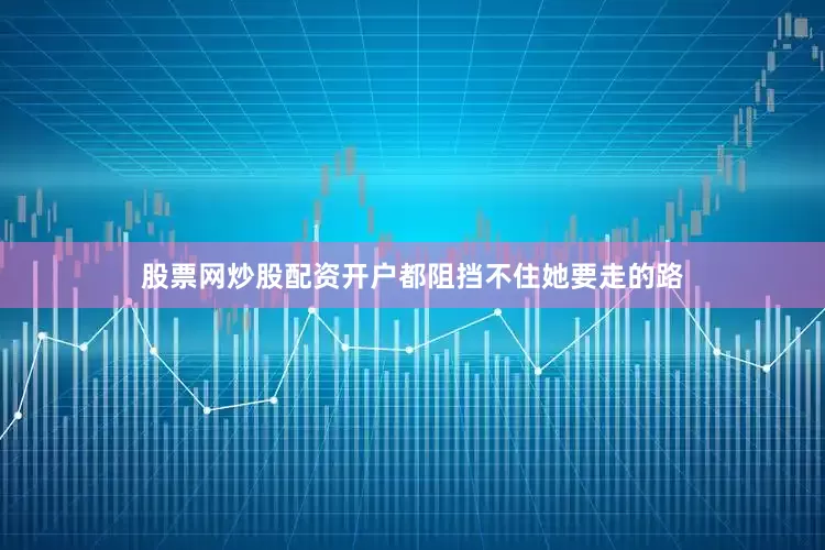 股票网炒股配资开户都阻挡不住她要走的路