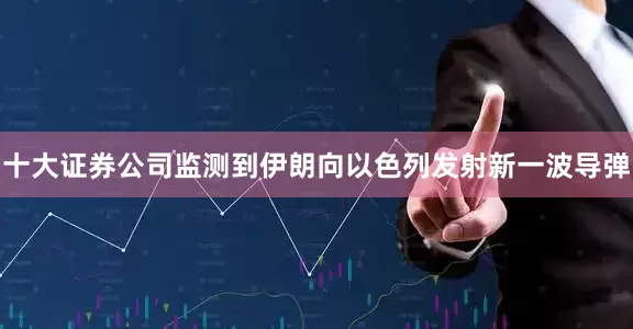 十大证券公司监测到伊朗向以色列发射新一波导弹