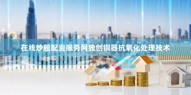 在线炒股配资服务网独创铜器抗氧化处理技术
