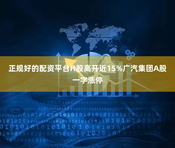 正规好的配资平台H股高开近15%广汽集团A股一字涨停