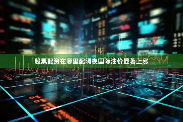 股票配资在哪里配隔夜国际油价显著上涨