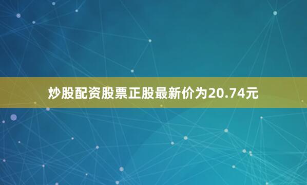 炒股配资股票正股最新价为20.74元