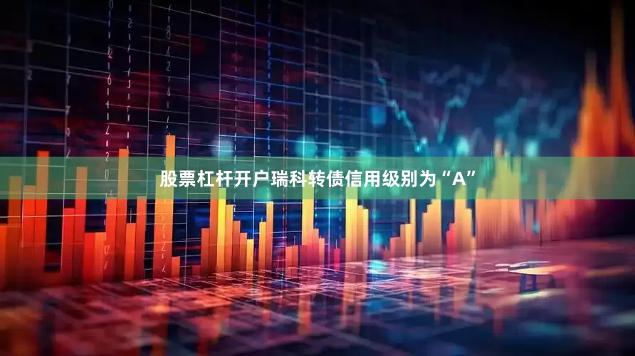 股票杠杆开户瑞科转债信用级别为“A”