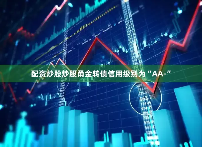 配资炒股炒股甬金转债信用级别为“AA-”