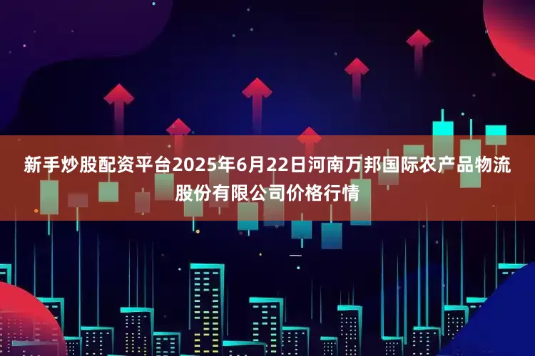 新手炒股配资平台2025年6月22日河南万邦国际农产品物流股份有限公司价格行情