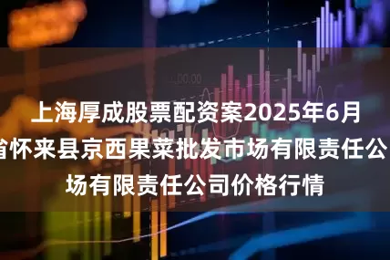 上海厚成股票配资案2025年6月22日河北省怀来县京西果菜批发市场有限责任公司价格行情