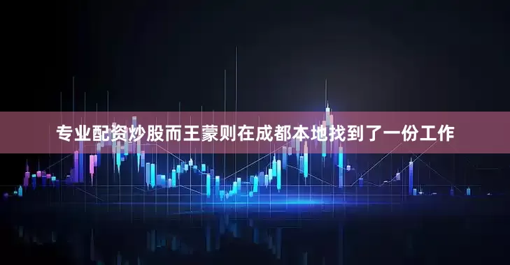 专业配资炒股而王蒙则在成都本地找到了一份工作