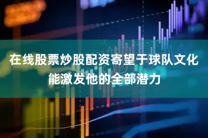 在线股票炒股配资寄望于球队文化能激发他的全部潜力