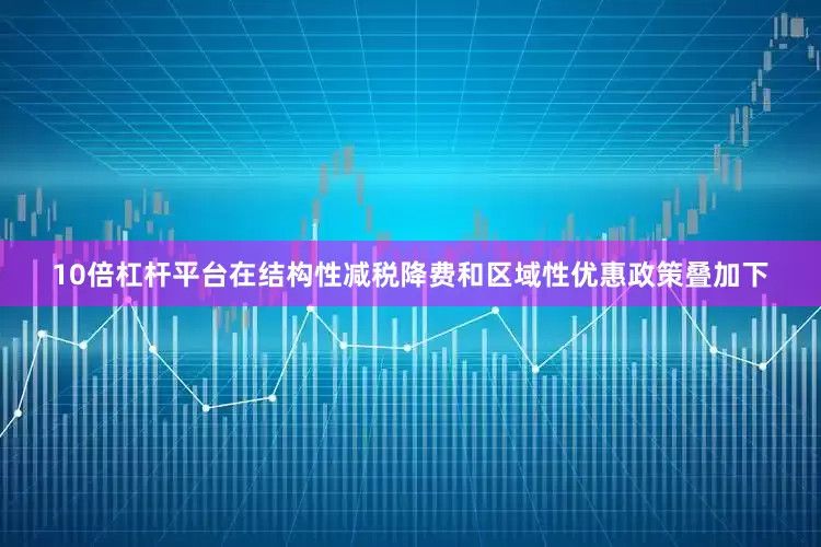 10倍杠杆平台在结构性减税降费和区域性优惠政策叠加下
