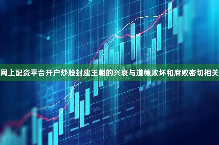 网上配资平台开户炒股封建王朝的兴衰与道德败坏和腐败密切相关