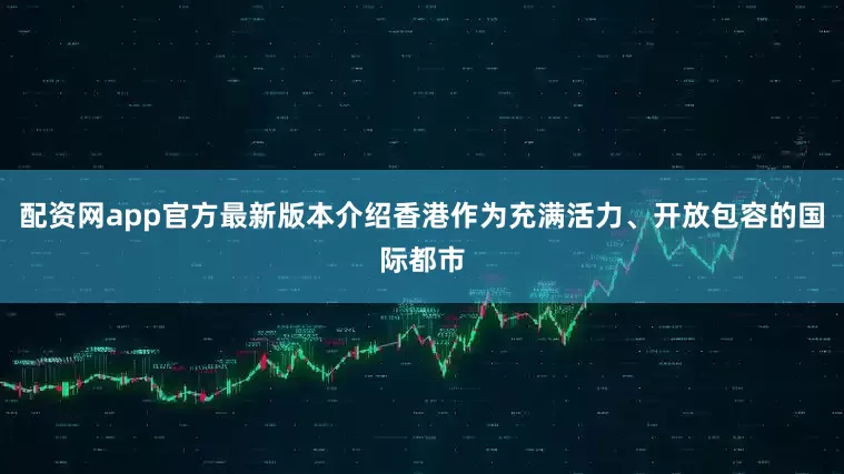 配资网app官方最新版本介绍香港作为充满活力、开放包容的国际都市
