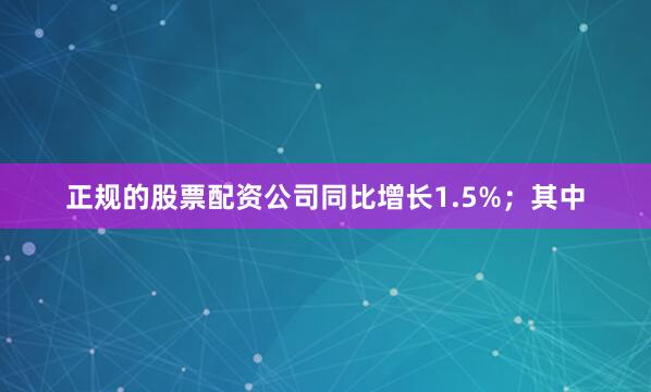 正规的股票配资公司同比增长1.5%；其中