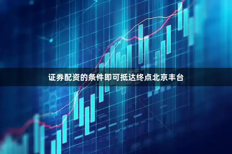 证券配资的条件即可抵达终点北京丰台