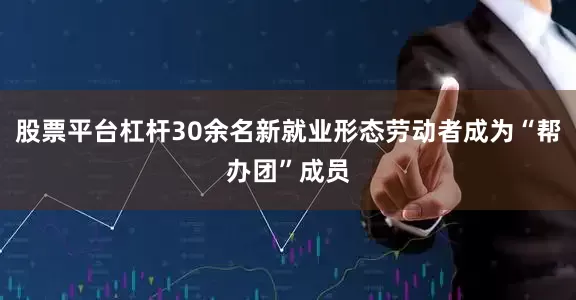 股票平台杠杆30余名新就业形态劳动者成为“帮办团”成员