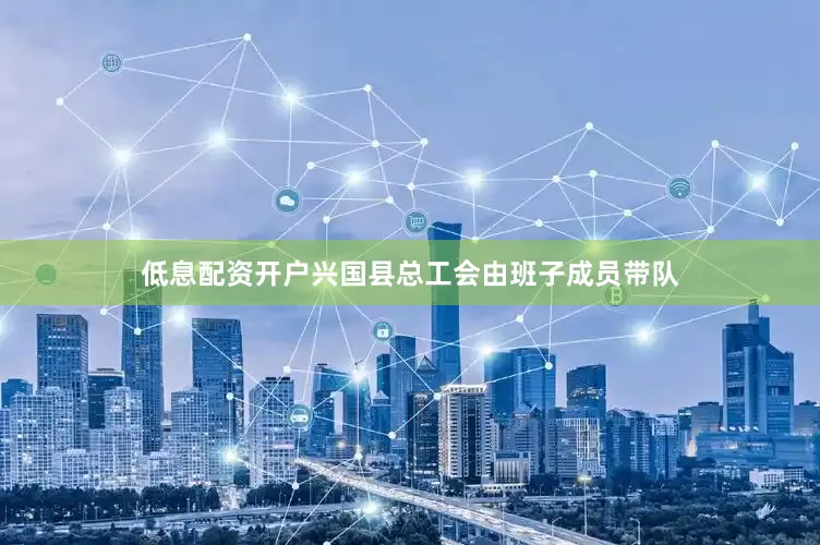 低息配资开户兴国县总工会由班子成员带队