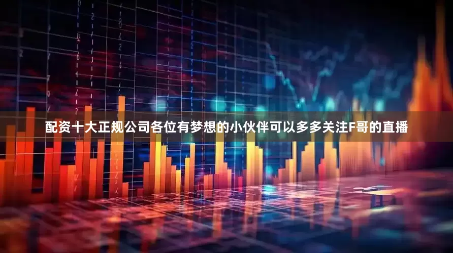 配资十大正规公司各位有梦想的小伙伴可以多多关注F哥的直播