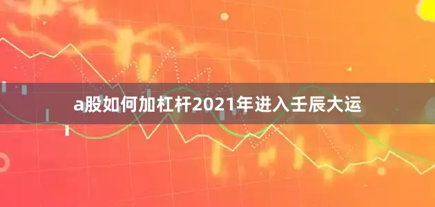 a股如何加杠杆2021年进入壬辰大运