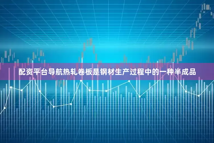 配资平台导航热轧卷板是钢材生产过程中的一种半成品