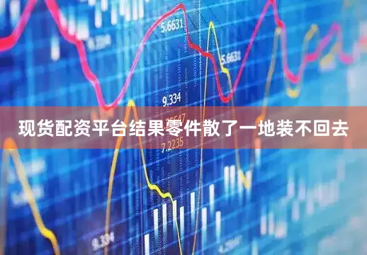 现货配资平台结果零件散了一地装不回去