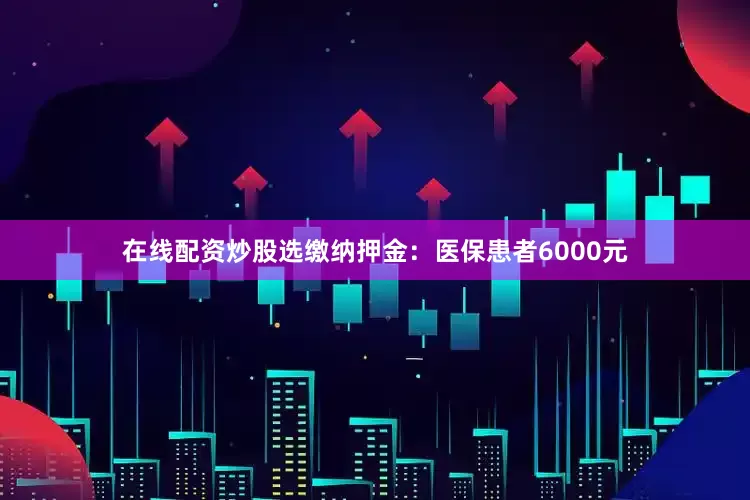 在线配资炒股选缴纳押金：医保患者6000元