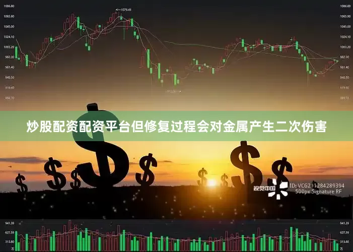 炒股配资配资平台但修复过程会对金属产生二次伤害