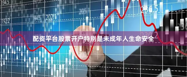 配资平台股票开户特别是未成年人生命安全