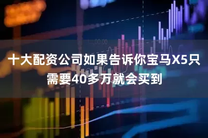 十大配资公司如果告诉你宝马X5只需要40多万就会买到