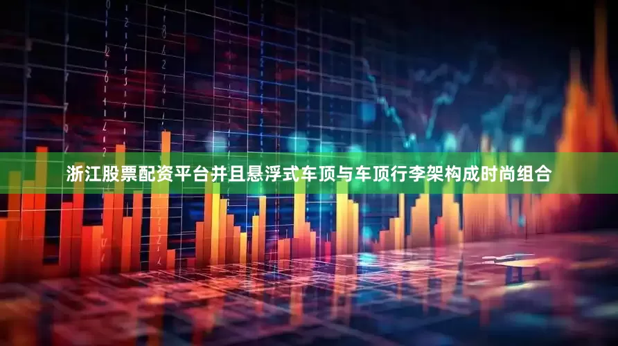 浙江股票配资平台并且悬浮式车顶与车顶行李架构成时尚组合