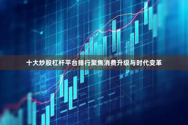 十大炒股杠杆平台排行聚焦消费升级与时代变革