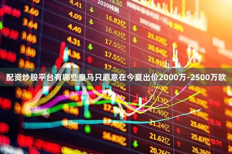 配资炒股平台有哪些皇马只愿意在今夏出价2000万-2500万欧