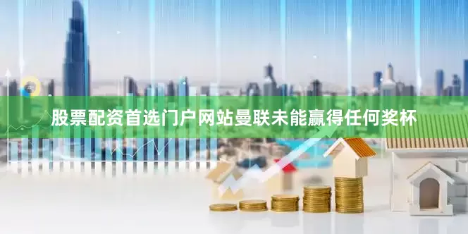 股票配资首选门户网站曼联未能赢得任何奖杯