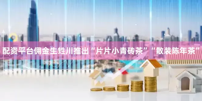 配资平台佣金生甡川推出“片片小青砖茶”“散装陈年茶”