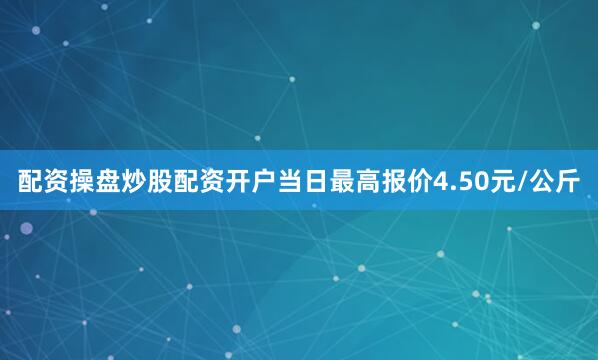 配资操盘炒股配资开户当日最高报价4.50元/公斤