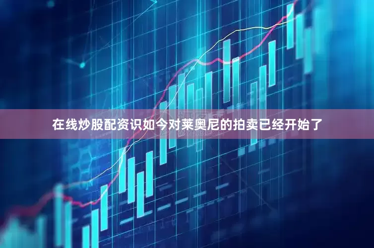 在线炒股配资识　　如今对莱奥尼的拍卖已经开始了