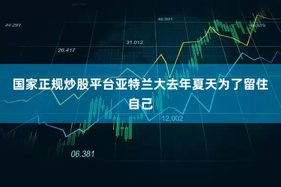 国家正规炒股平台亚特兰大去年夏天为了留住自己