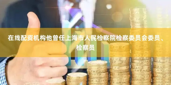 在线配资机构他曾任上海市人民检察院检察委员会委员、检察员