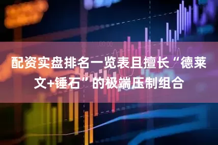 配资实盘排名一览表且擅长“德莱文+锤石”的极端压制组合
