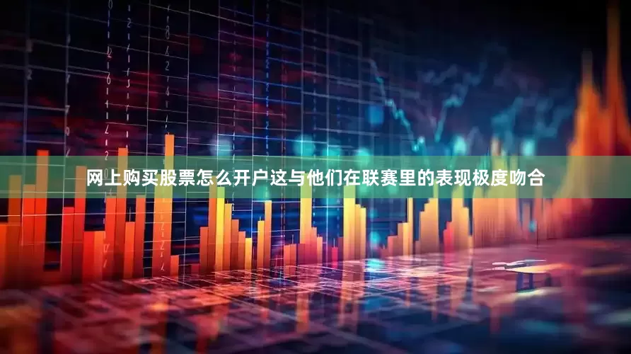 网上购买股票怎么开户这与他们在联赛里的表现极度吻合